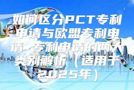 如何区分PCT专利申请与欧盟专利申请 专利申请的两大类别解析适用于2025年