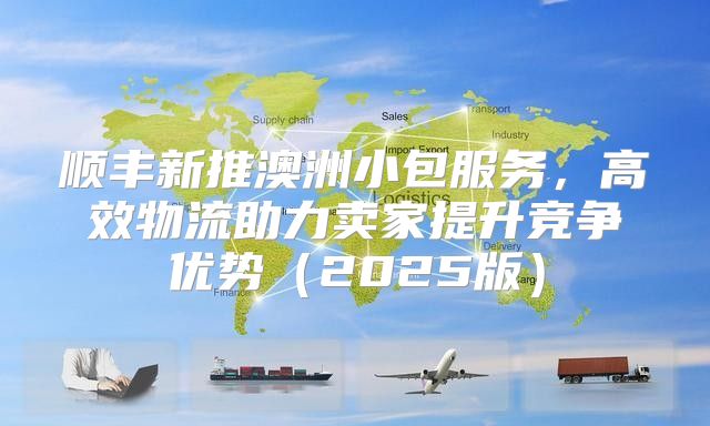 顺丰新推澳洲小包服务，高效物流助力卖家提升竞争优势2025版
