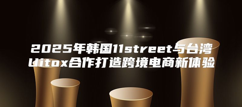 2025年韩国11street与台湾Uitox合作打造跨境电商新体验