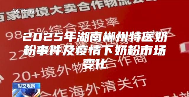 2025年湖南郴州特医奶粉事件及疫情下奶粉市场变化