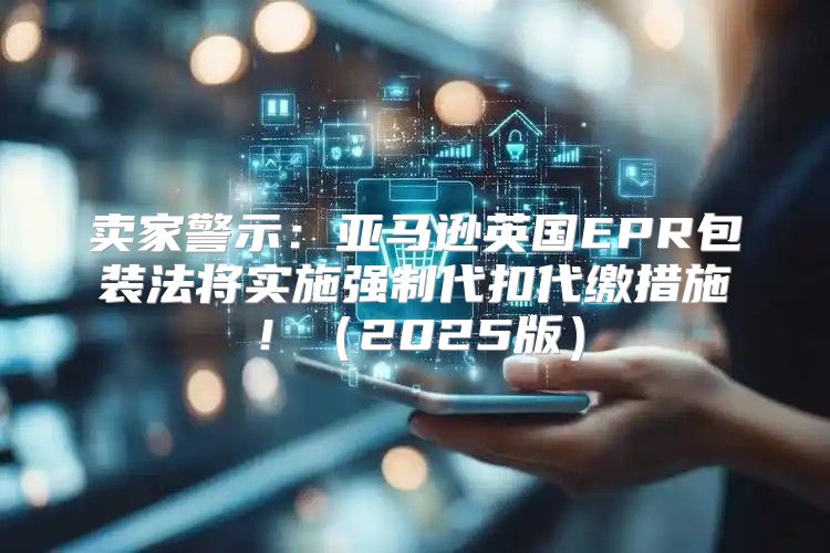 卖家警示：亚马逊英国EPR包装法将实施强制代扣代缴措施！2025版