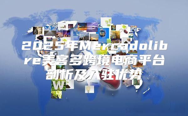 2025年Mercadolibre美客多跨境电商平台剖析及入驻优势