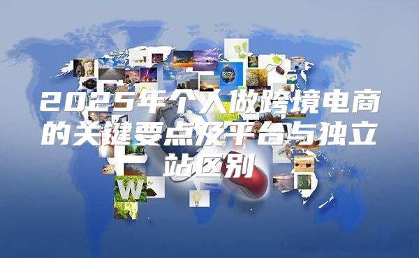 2025年个人做跨境电商的关键要点及平台与独立站区别