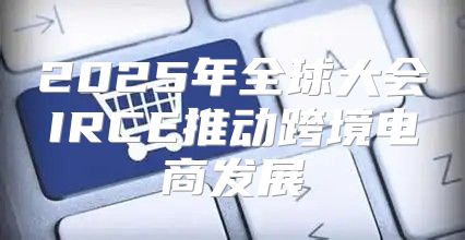2025年全球大会IRCE推动跨境电商发展