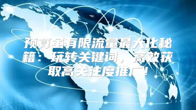 预算虽有限流量最大化秘籍：玩转关键词，高效获取高关注度推广！
