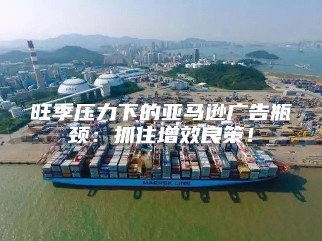 旺季压力下的亚马逊广告瓶颈：抓住增效良策！