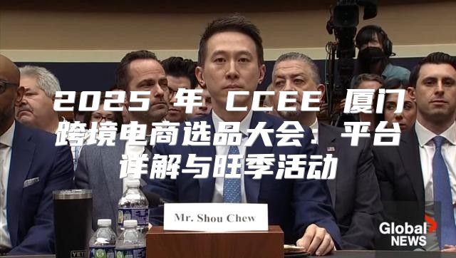 2025 年 CCEE 厦门跨境电商选品大会：平台详解与旺季活动