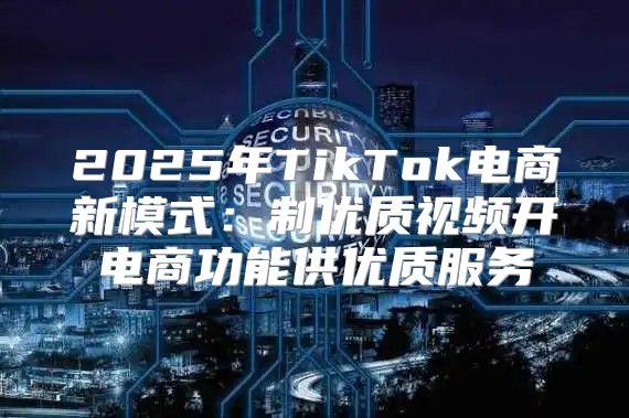 2025年TikTok电商新模式：制优质视频开电商功能供优质服务