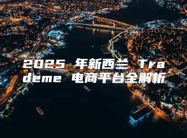 2025 年新西兰 Trademe 电商平台全解析