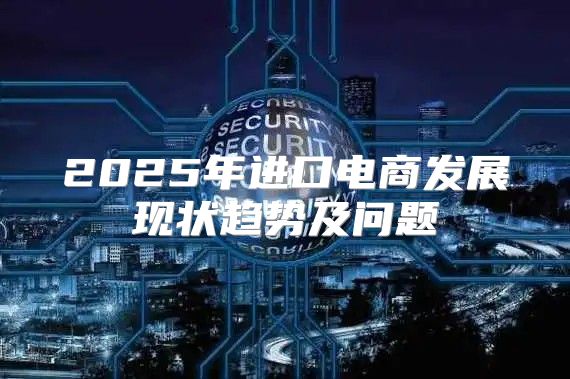 2025年进口电商发展现状趋势及问题