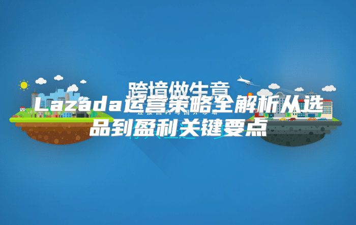 Lazada运营策略全解析从选品到盈利关键要点
