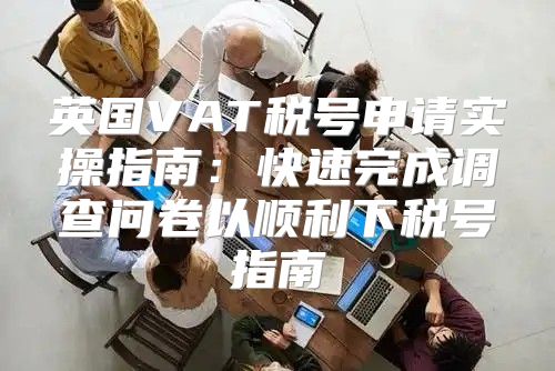英国VAT税号申请实操指南：快速完成调查问卷以顺利下税号指南