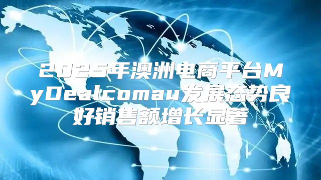 2025年澳洲电商平台MyDealcomau发展态势良好销售额增长显著