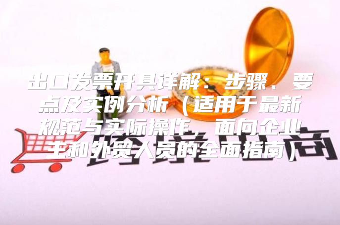 出口发票开具详解：步骤、要点及实例分析适用于最新规范与实际操作，面向企业主和外贸人员的全面指南