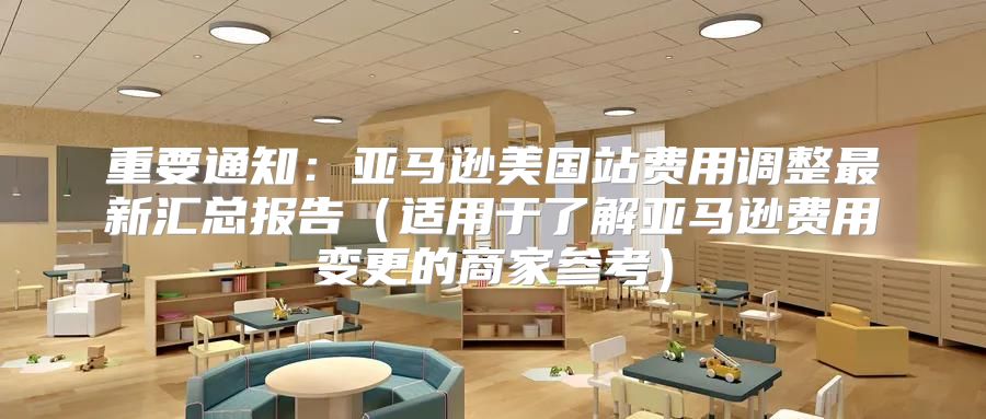 重要通知：亚马逊美国站费用调整最新汇总报告适用于了解亚马逊费用变更的商家参考