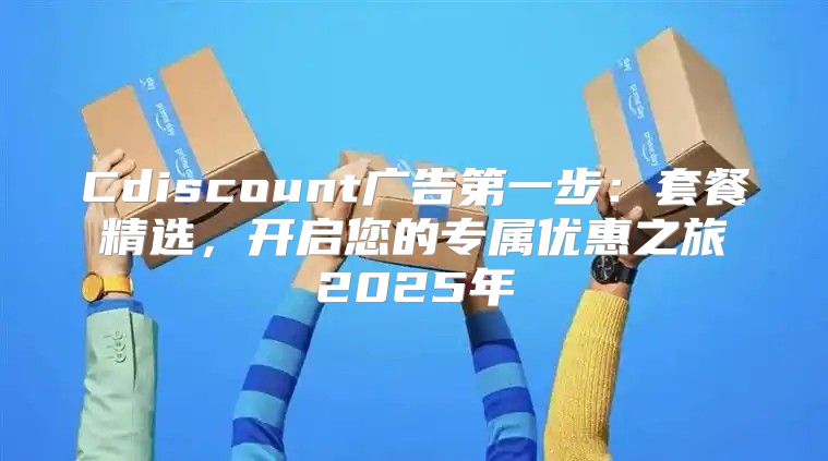 Cdiscount广告第一步：套餐精选，开启您的专属优惠之旅2025年