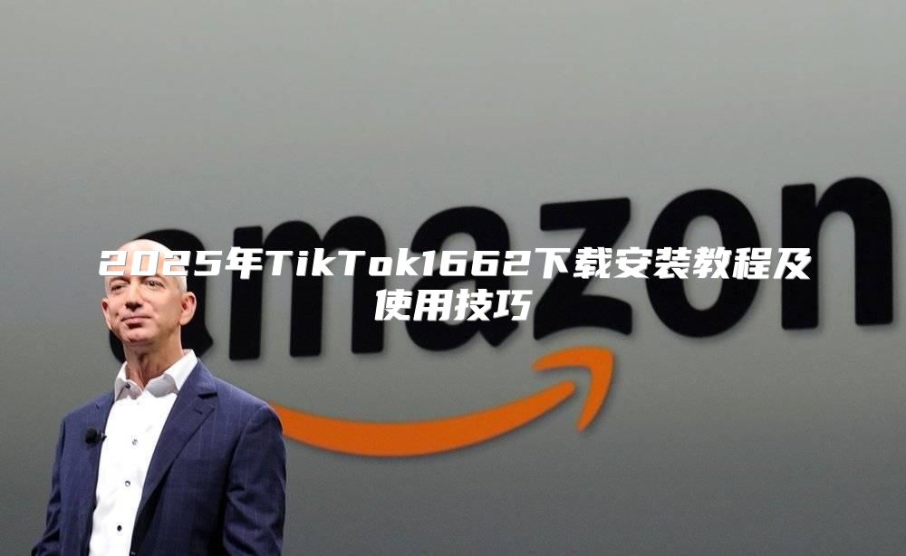 2025年TikTok1662下载安装教程及使用技巧