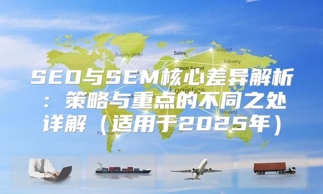 SEO与SEM核心差异解析：策略与重点的不同之处详解适用于2025年