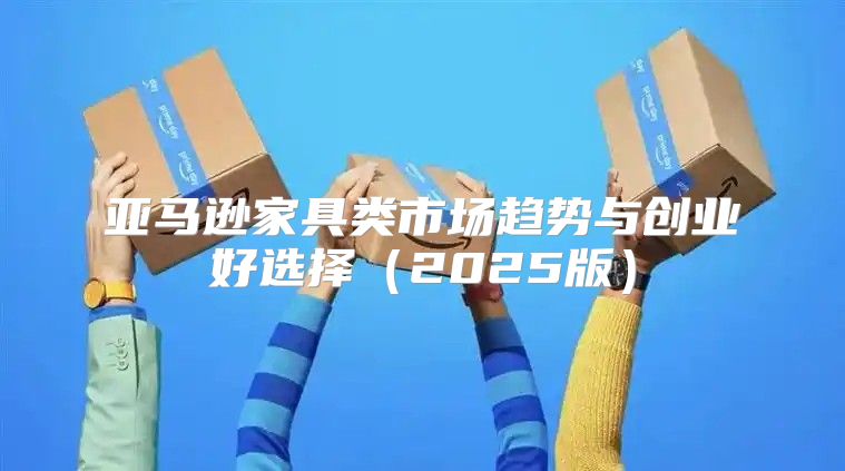 亚马逊家具类市场趋势与创业好选择2025版