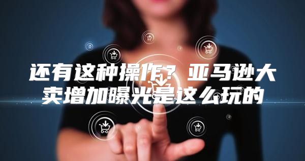 还有这种操作？亚马逊大卖增加曝光是这么玩的