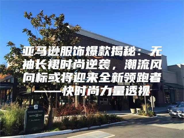 亚马逊服饰爆款揭秘：无袖长裙时尚逆袭，潮流风向标或将迎来全新领跑者——快时尚力量透视