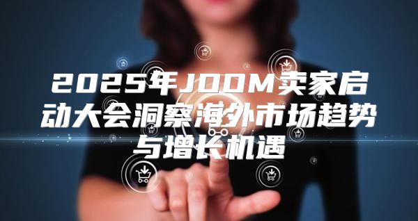 2025年JOOM卖家启动大会洞察海外市场趋势与增长机遇