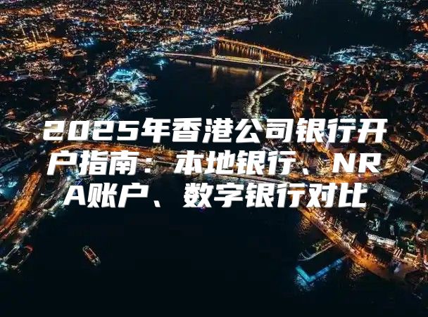 2025年香港公司银行开户指南：本地银行、NRA账户、数字银行对比