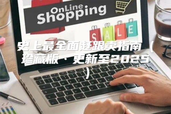 史上最全面赶跟卖指南珍藏版·更新至2025