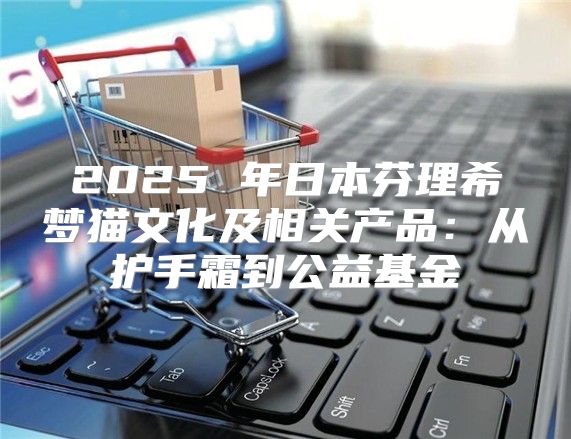 2025 年日本芬理希梦猫文化及相关产品：从护手霜到公益基金