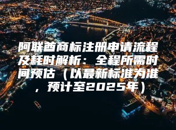 阿联酋商标注册申请流程及耗时解析：全程所需时间预估以最新标准为准，预计至2025年