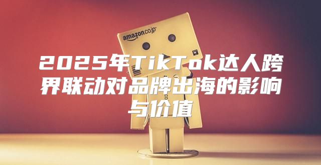2025年TikTok达人跨界联动对品牌出海的影响与价值
