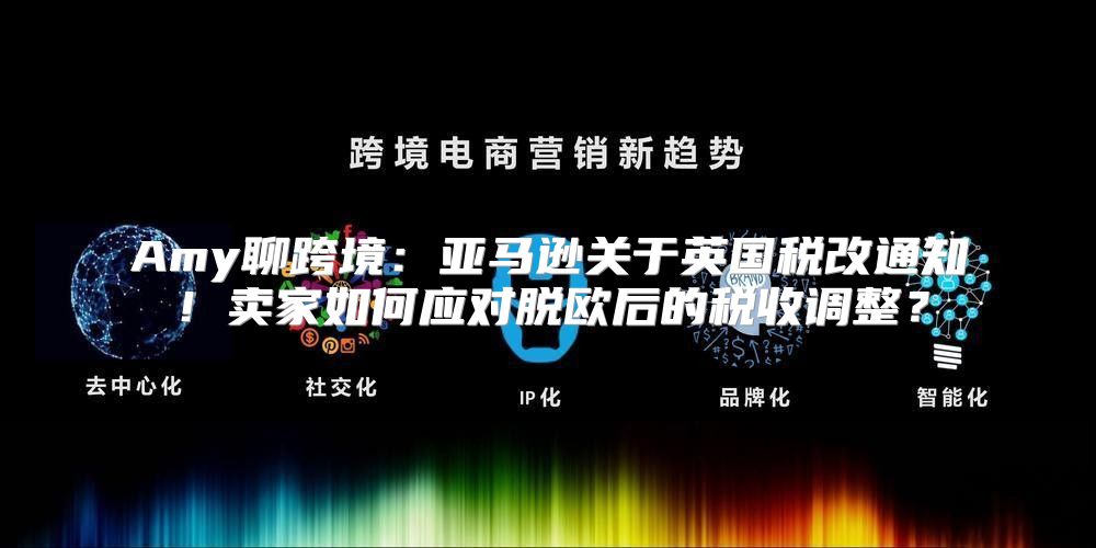 Amy聊跨境：亚马逊关于英国税改通知！卖家如何应对脱欧后的税收调整？