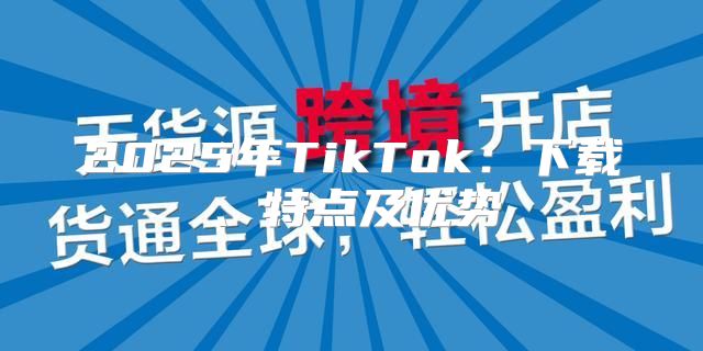 2025年TikTok：下载、特点及优势