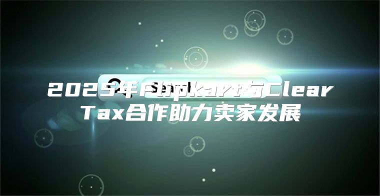 2025年Flipkart与ClearTax合作助力卖家发展