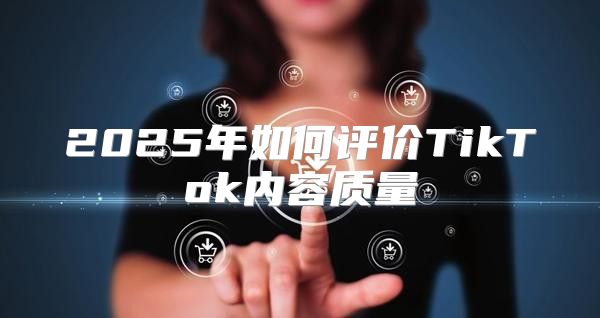 2025年如何评价TikTok内容质量