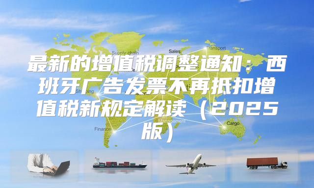 最新的增值税调整通知：西班牙广告发票不再抵扣增值税新规定解读2025版