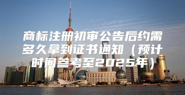 商标注册初审公告后约需多久拿到证书通知预计时间参考至2025年