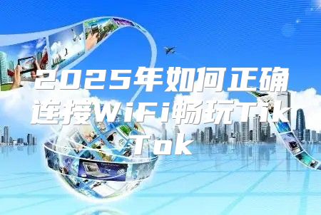 2025年如何正确连接WiFi畅玩TikTok