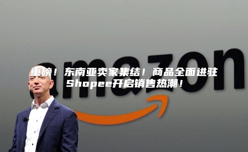 重磅！东南亚卖家集结！商品全面进驻Shopee开启销售热潮！