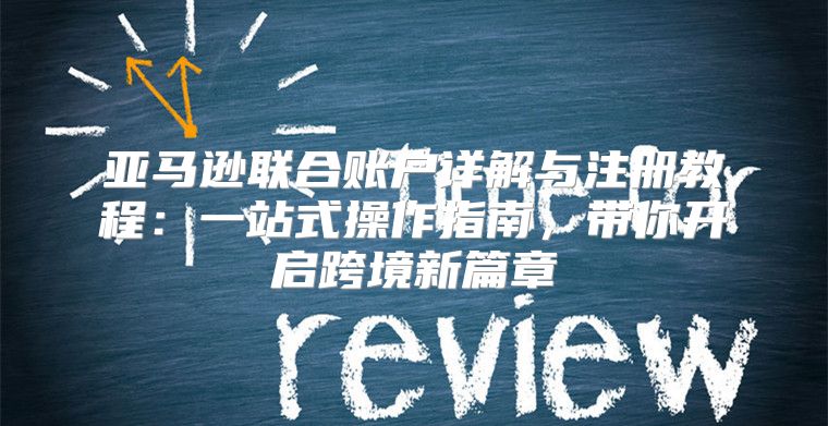 亚马逊联合账户详解与注册教程：一站式操作指南，带你开启跨境新篇章