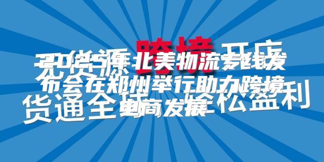 2025年北美物流专线发布会在郑州举行助力跨境电商发展