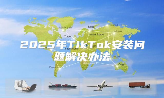 2025年TikTok安装问题解决办法