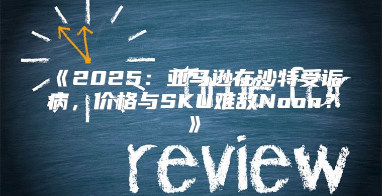 2025亚马逊在沙特受诟病，价格与SKU难敌Noon？
