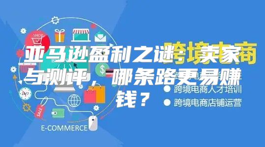 亚马逊盈利之谜：卖家与测评，哪条路更易赚钱？