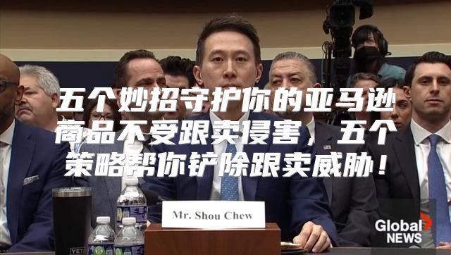 五个妙招守护你的亚马逊商品不受跟卖侵害，五个策略帮你铲除跟卖威胁！
