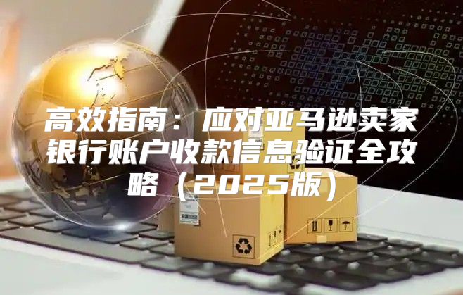 高效指南：应对亚马逊卖家银行账户收款信息验证全攻略2025版