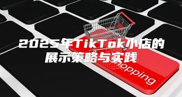 2025年TikTok小店的展示策略与实践