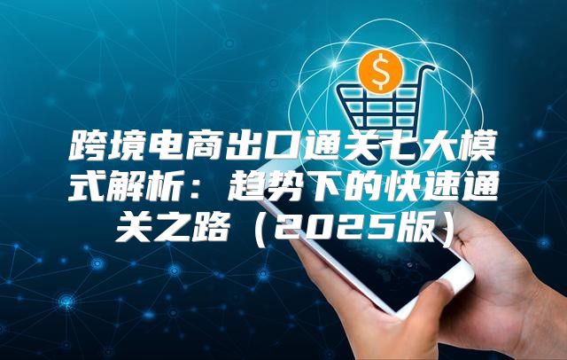 跨境电商出口通关七大模式解析：趋势下的快速通关之路2025版