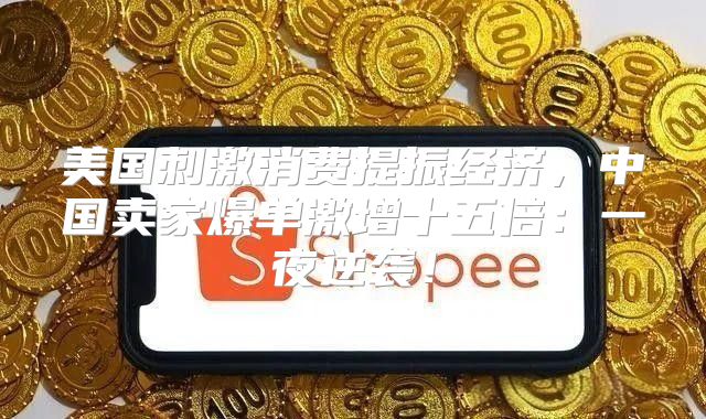 美国刺激消费提振经济，中国卖家爆单激增十五倍：一夜逆袭！