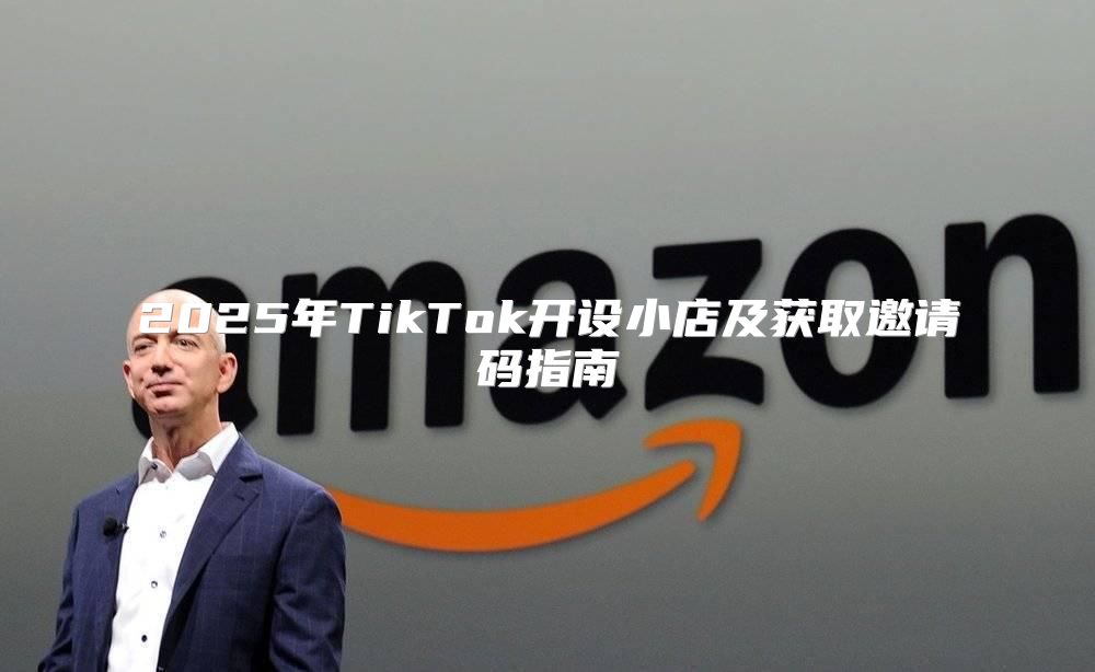 2025年TikTok开设小店及获取邀请码指南